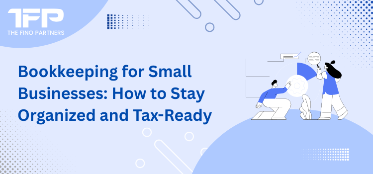 Bookkeeping for Small Businesses: How to Stay Organized and Tax-Ready
